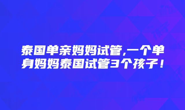 泰国单亲妈妈试管,一个单身妈妈泰国试管3个孩子！