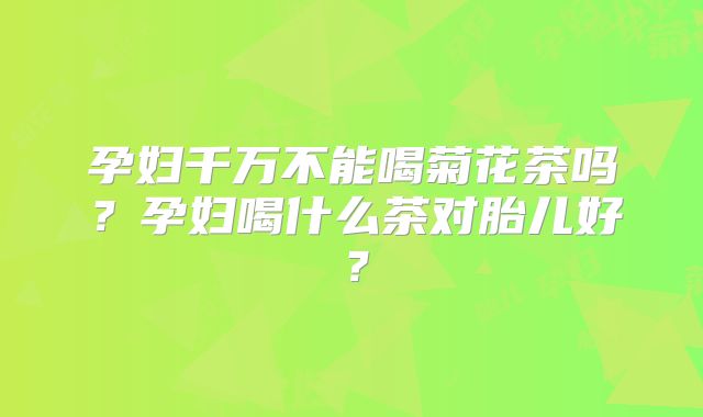 孕妇千万不能喝菊花茶吗？孕妇喝什么茶对胎儿好？