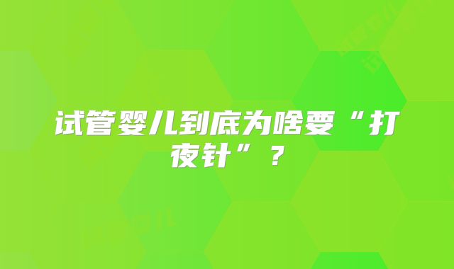 试管婴儿到底为啥要“打夜针”？