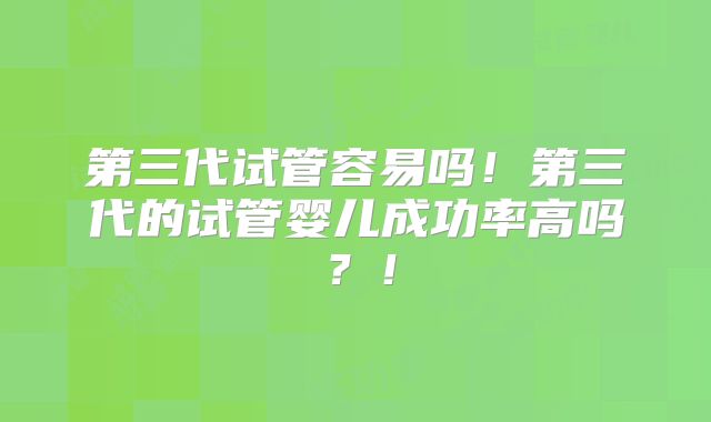 第三代试管容易吗！第三代的试管婴儿成功率高吗？！