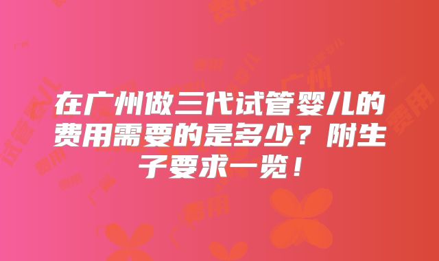 在广州做三代试管婴儿的费用需要的是多少？附生子要求一览！
