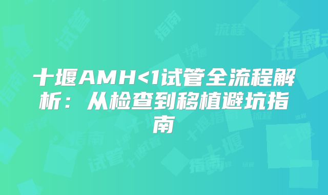 十堰AMH<1试管全流程解析：从检查到移植避坑指南
