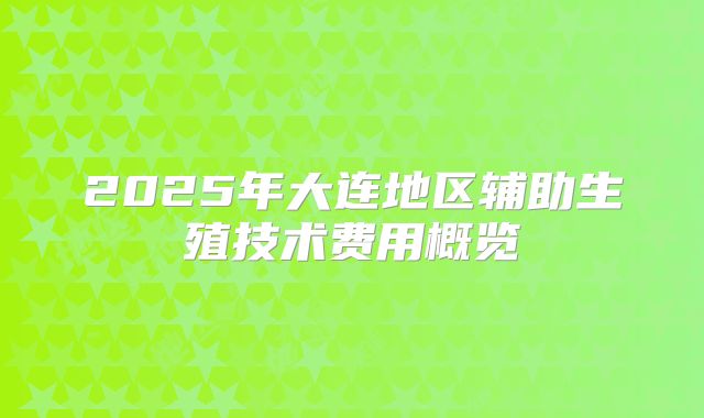 2025年大连地区辅助生殖技术费用概览