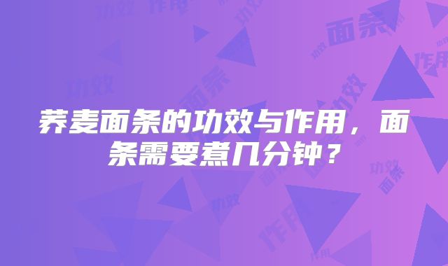 荞麦面条的功效与作用,面条需要煮几分钟?