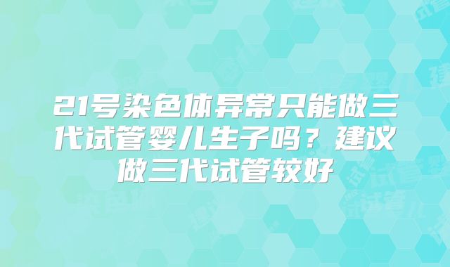 21号染色体异常只能做三代试管婴儿生子吗？建议做三代试管较好