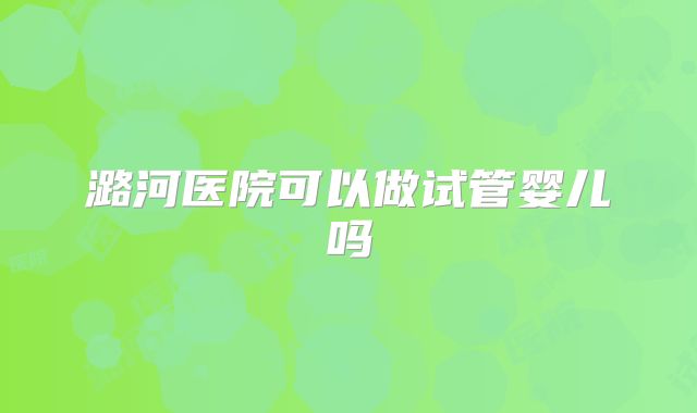 潞河医院可以做试管婴儿吗