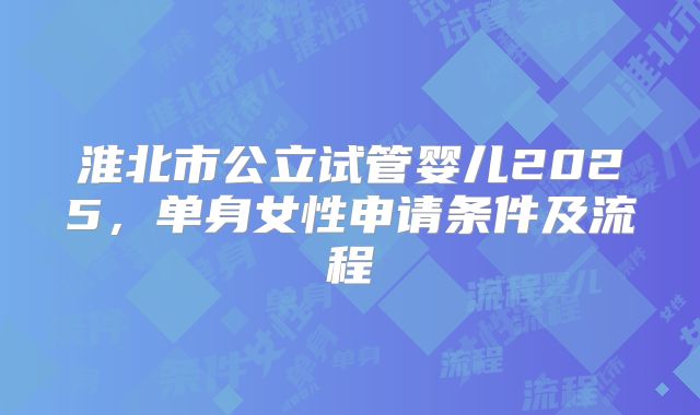 淮北市公立试管婴儿2025，单身女性申请条件及流程