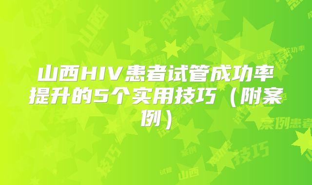 山西HIV患者试管成功率提升的5个实用技巧（附案例）