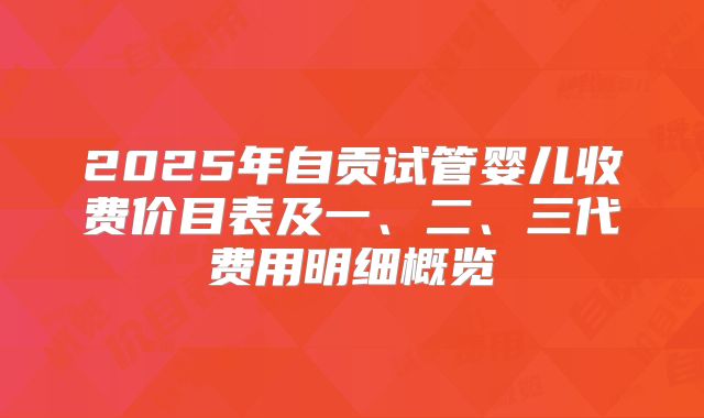 2025年自贡试管婴儿收费价目表及一、二、三代费用明细概览