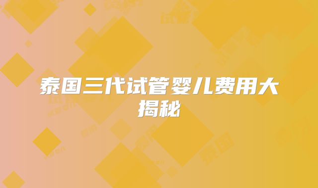 泰国三代试管婴儿费用大揭秘