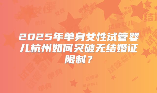 2025年单身女性试管婴儿杭州如何突破无结婚证限制？