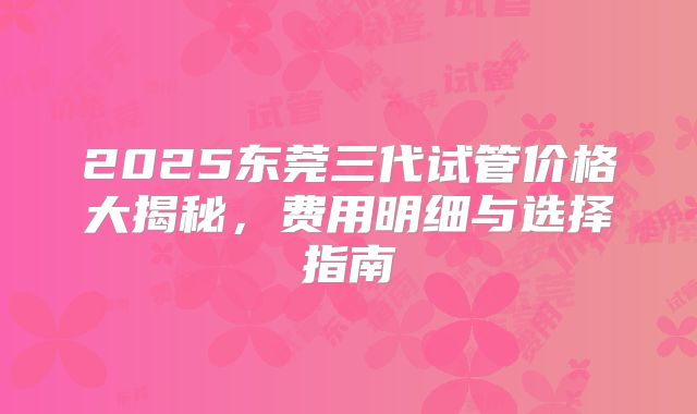 2025东莞三代试管价格大揭秘，费用明细与选择指南