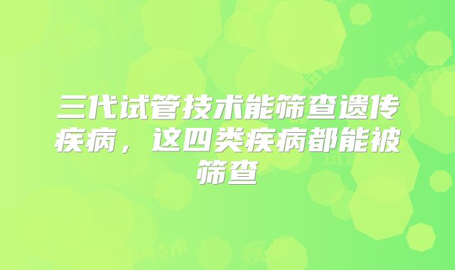 三代试管技术能筛查遗传疾病，这四类疾病都能被筛查