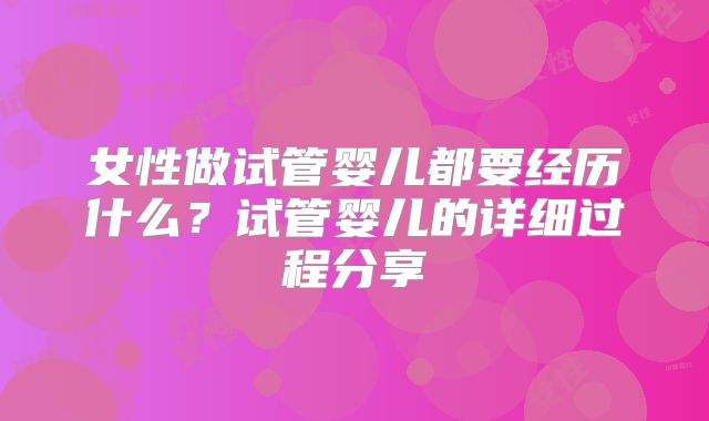 女性做试管婴儿都要经历什么？试管婴儿的详细过程分享