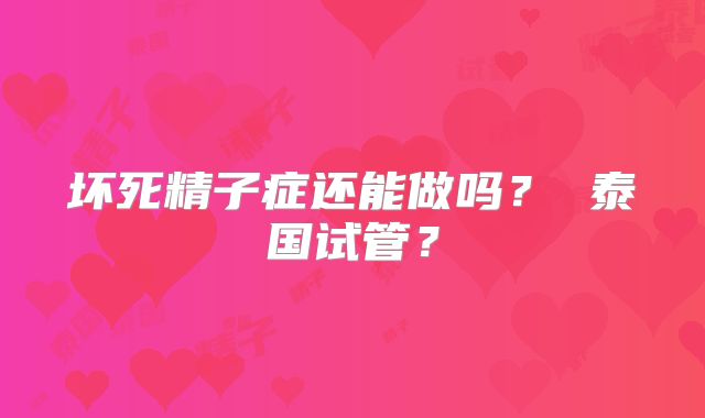 坏死精子症还能做吗? 泰国试管?