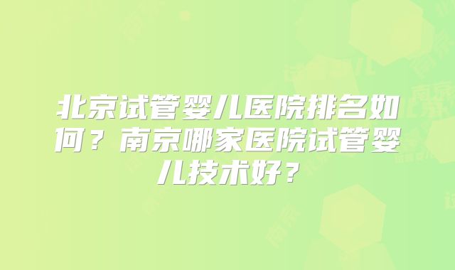 北京试管婴儿医院排名如何？南京哪家医院试管婴儿技术好？