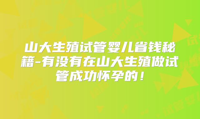 山大生殖试管婴儿省钱秘籍-有没有在山大生殖做试管成功怀孕的!