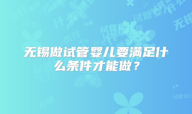 无锡做试管婴儿要满足什么条件才能做？