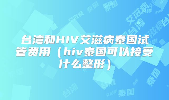 台湾和HIV艾滋病泰国试管费用(hiv泰国可以接受什么整形)