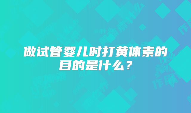 做试管婴儿时打黄体素的目的是什么？