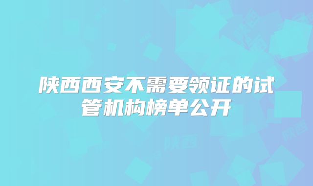 陕西西安不需要领证的试管机构榜单公开