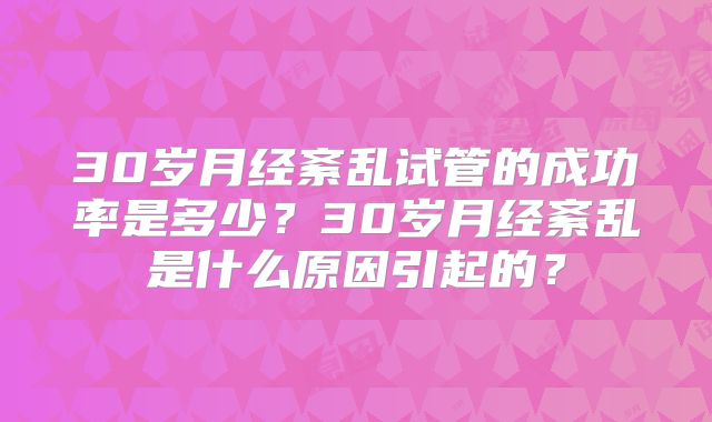 30岁月经紊乱试管的成功率是多少?30岁月经紊乱是什么原因引起的?