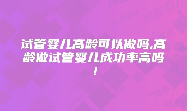 试管婴儿高龄可以做吗,高龄做试管婴儿成功率高吗！
