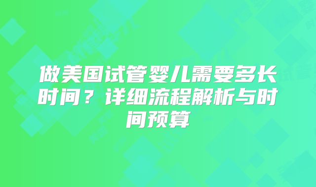 做美国试管婴儿需要多长时间？详细流程解析与时间预算