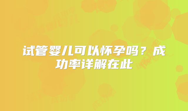 试管婴儿可以怀孕吗？成功率详解在此