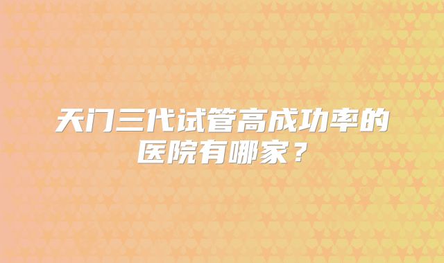 天门三代试管高成功率的医院有哪家？