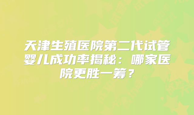 天津生殖医院第二代试管婴儿成功率揭秘：哪家医院更胜一筹？