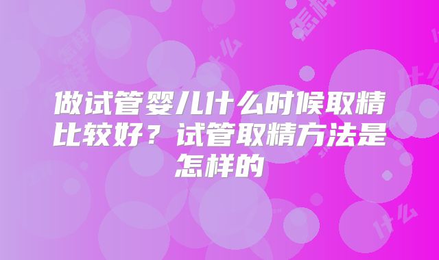 做试管婴儿什么时候取精比较好?试管取精方法是怎样的