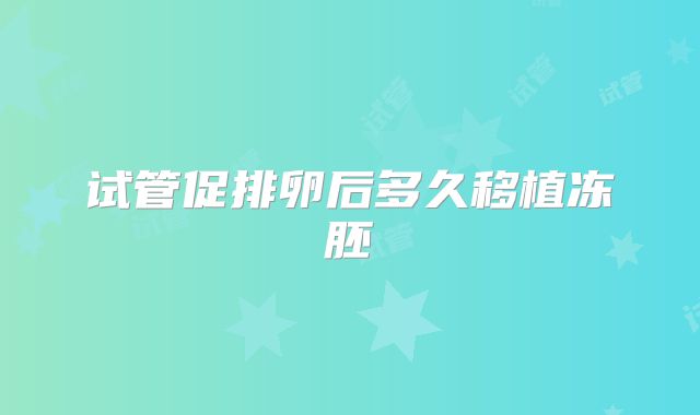 试管促排卵后多久移植冻胚