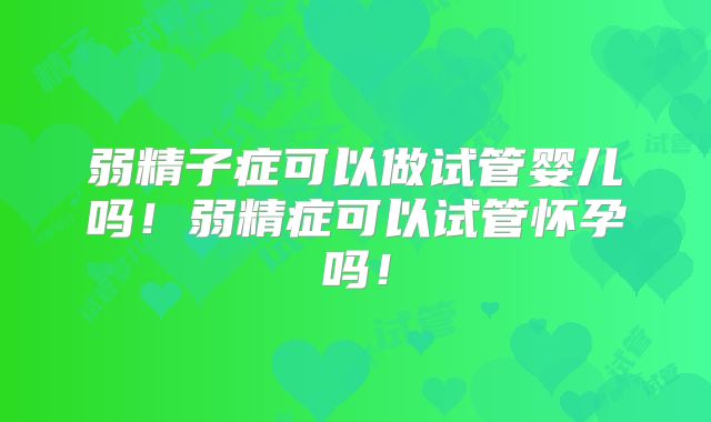弱精子症可以做试管婴儿吗！弱精症可以试管怀孕吗！