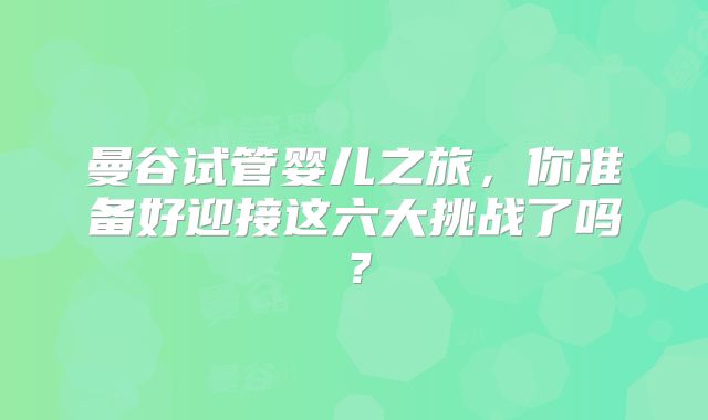 曼谷试管婴儿之旅，你准备好迎接这六大挑战了吗？