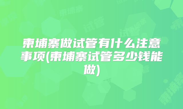 柬埔寨做试管有什么注意事项(柬埔寨试管多少钱能做)