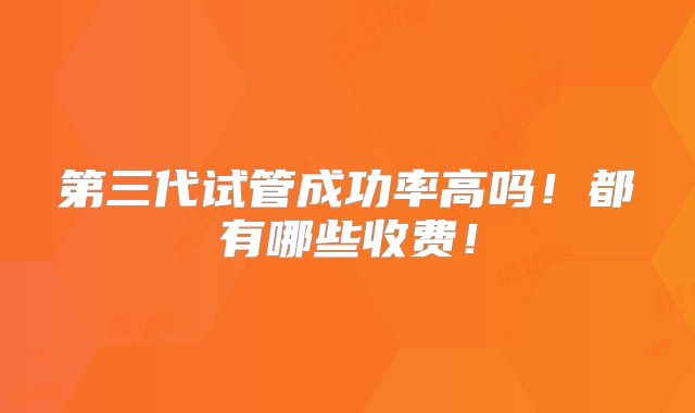 第三代试管成功率高吗!都有哪些收费!