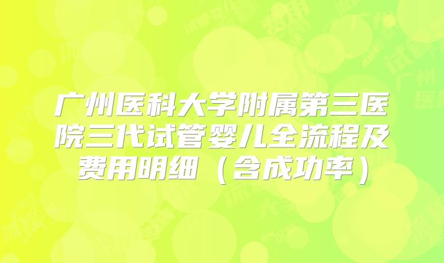 广州医科大学附属第三医院三代试管婴儿全流程及费用明细（含成功率）