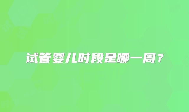 试管婴儿时段是哪一周?