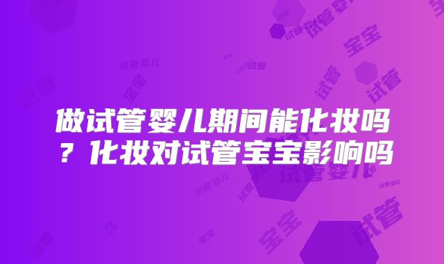 做试管婴儿期间能化妆吗？化妆对试管宝宝影响吗