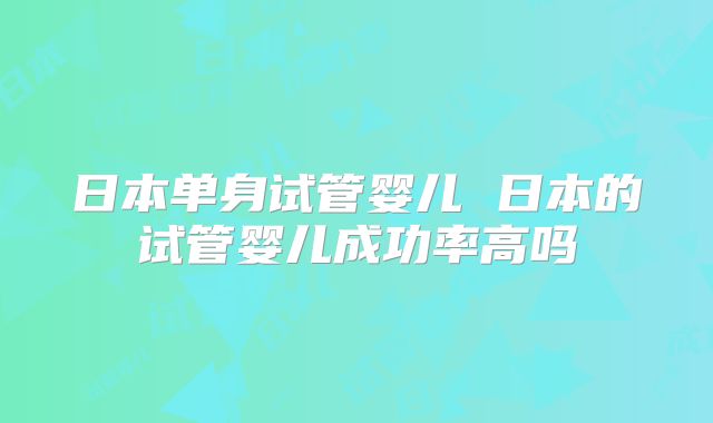 日本单身试管婴儿 日本的试管婴儿成功率高吗