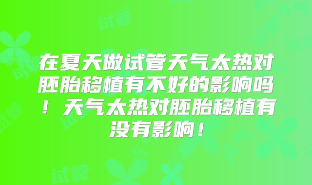 在夏天做试管天气太热对胚胎移植有不好的影响吗!天气太热对胚胎移植有没有影响!