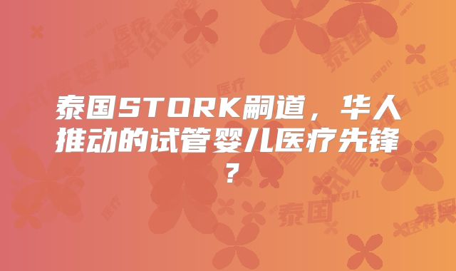 泰国STORK嗣道，华人推动的试管婴儿医疗先锋？
