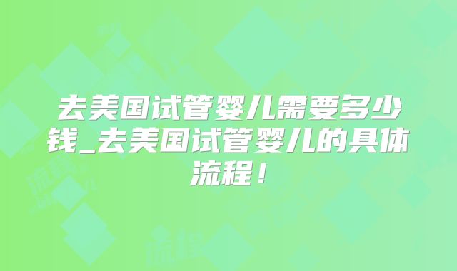 去美国试管婴儿需要多少钱_去美国试管婴儿的具体流程！