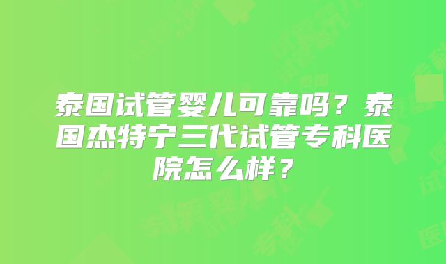 泰国试管婴儿可靠吗？泰国杰特宁三代试管专科医院怎么样？