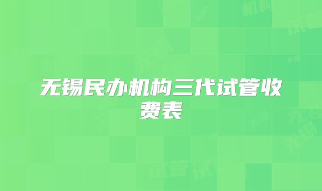 无锡民办机构三代试管收费表