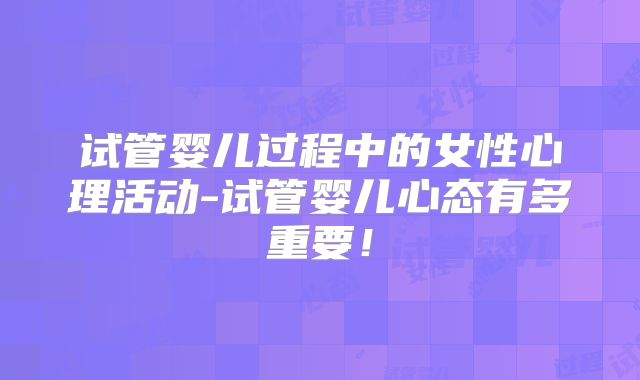 试管婴儿过程中的女性心理活动-试管婴儿心态有多重要！