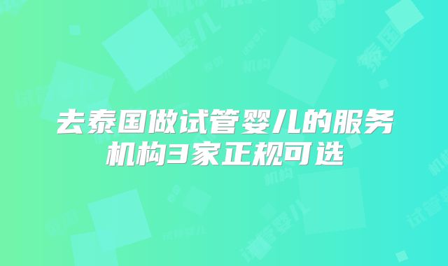 去泰国做试管婴儿的服务机构3家正规可选