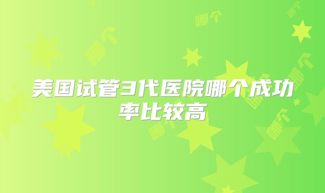 美国试管3代医院哪个成功率比较高