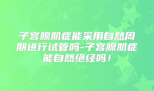 子宫腺肌症能采用自然周期进行试管吗-子宫腺肌症能自然绝经吗！